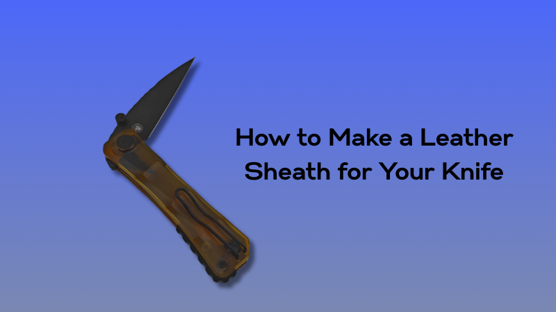 How to Make a Leather Sheath for Your Knife